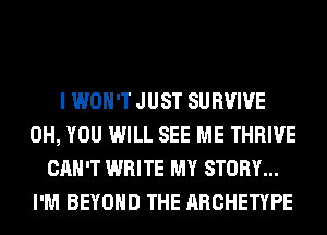 I WON'T JUST SURVIVE
0H, YOU WILL SEE ME THRIVE
CAN'T WRITE MY STORY...
I'M BEYOND THE ARCHETYPE