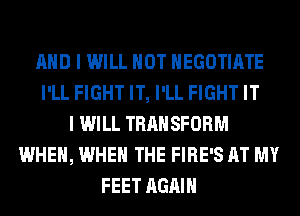 AND I WILL NOT HEGOTIATE
I'LL FIGHT IT, I'LL FIGHT IT
I WILL TRANSFORM
WHEN, WHEN THE FIRE'S AT MY
FEET AGAIN