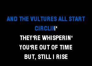 AND THE VULTURES ALL START
CIRCLIH'
THEY'RE WHISPERIH'
YOU'RE OUT OF TIME
BUT, STILLI RISE