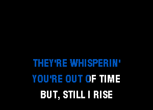THEY'RE WHISPERIN'
YOU'RE OUT OF TIME
BUT, STILLI RISE
