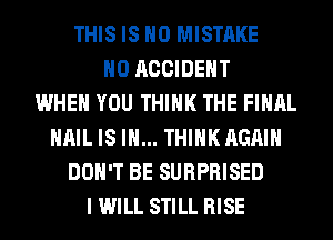 THIS IS NO MISTAKE
H0 ACCIDENT
WHEN YOU THINK THE FINAL
HAIL IS I... THINK AGAIN
DON'T BE SURPRISED
I WILL STILL RISE