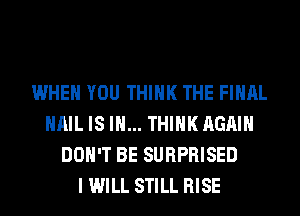 WHEN YOU THINK THE FINAL
HAIL IS I... THINK AGAIN
DON'T BE SURPRISED
I WILL STILL RISE