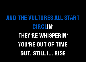 AND THE VULTURES ALL START
CIRCLIH'
THEY'RE WHISPERIH'
YOU'RE OUT OF TIME
BUT, STILL l... RISE