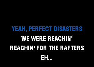 YEAH, PERFECT DISASTERS
WE WERE REACHIH'
REACHIH' FOR THE RAFTERS
EH...