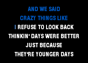 AND WE SAID
CRAZY THINGS LIKE
I REFUSE TO LOOK BACK
THIHKIH' DAYS WERE BETTER
JUST BECAUSE
THEY'RE YOUHGER DAYS