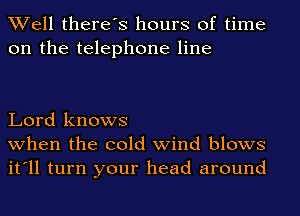 Well there's hours of time
on the telephone line

Lord knows
when the cold wind blows
it'll turn your head around