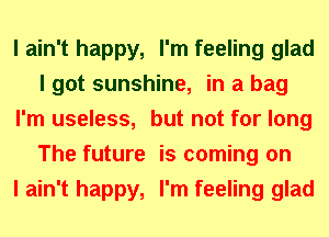 I ain't happy, I'm feeling glad
I got sunshine, in a bag
I'm useless, but not for long
The future is coming on
I ain't happy, I'm feeling glad