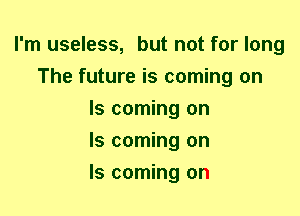 I'm useless, but not for long
The future is coming on
Is coming on
Is coming on
Is coming on