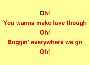 Oh!
You wanna make love though
Oh!
Buggin' everywhere we go
Oh!