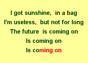I got sunshine, in a bag
I'm useless, but not for long
The future is coming on
Is coming on
Is coming on