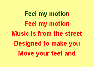 Feel my motion
Feel my motion
Music is from the street
Designed to make you
Move your feet and