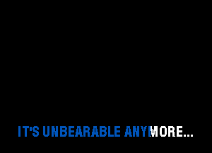 IT'S UHBEARABLE ANYMORE...
