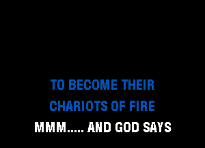 TO BECOME THEIR
CHARIOTS OF FIRE
MMM ..... AND GOD SAYS