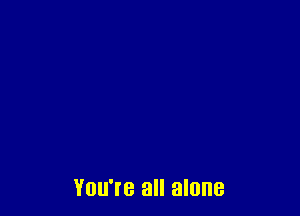 YOU'I'B all alone