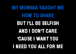 MY MOMMA TAUGHT ME
HOW TO SHARE
BUT I'LL BE SELFISH
AND I DON'T CARE
'CAUSE I WANT YOU

I NEED YOU ALL FOR ME I