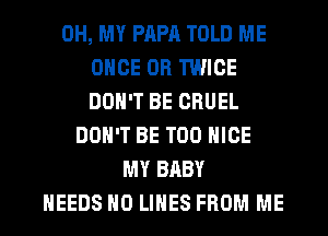OH, MY PAPA TOLD ME
ONCE 0R TWICE
DON'T BE CRUEL

DON'T BE T00 NICE
MY BABY
NEEDS H0 LINES FROM ME