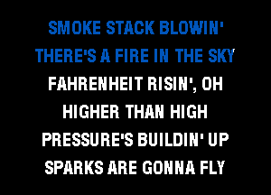 SMOKE STACK BLOWIN'
THERE'S A FIRE IN THE SKY
FAHRENHEIT RISIN', 0H
HIGHER THAN HIGH
PRESSURE'S BUILDIH' UP
SPARKS ARE GONNA FLY