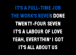 IT'S J1 FULL-TIME JOB
THE WORK'S NEVER DONE
TWENTY-FOUB SEVEN
IT'S A LABOUR OF LOVE
YEAH, EVERYTHIH'I GOT
IT'S ALL ABOUT US