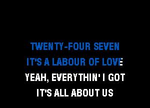 TWENTY-FOUH SEVEN
IT'S A LABOUR OF LOVE
YEAH, EVERYTHIN'I GOT

IT'S ALL ABOUT US l