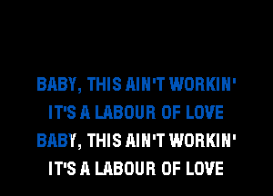 BABY, THIS RIN'T WORKIN'
IT'S A LABOUR OF LOVE
BABY, THIS AIN'T WORKIN'
IT'S A LABOUR OF LOVE