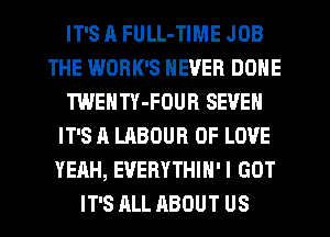 IT'S J1 FULL-TIME JOB
THE WORK'S NEVER DONE
TWENTY-FOUB SEVEN
IT'S A LABOUR OF LOVE
YEAH, EVERYTHIH'I GOT
IT'S ALL ABOUT US