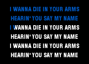 I WANNA DIE IN YOUR ARMS
HEARIH' YOU SAY MY NAME
I WANNA DIE IN YOUR ARMS
HEARIH' YOU SAY MY NAME
I WANNA DIE IN YOUR ARMS
HEARIH' YOU SAY MY NAME