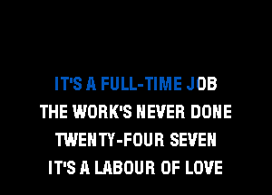 IT'S A FULL-TIME JOB
THE WORK'S NEVER DONE
TWENTY-FOUR SEVEN
IT'S A LABOUR OF LOVE