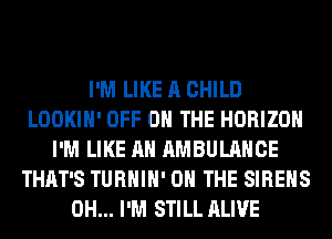 I'M LIKE A CHILD
LOOKIH' OFF ON THE HORIZON
I'M LIKE AN AMBULANCE
THAT'S TURHIH' ON THE SIREHS
0H... I'M STILL ALIVE