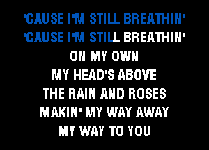 'CAUSE I'M STILL BREATHIH'
'CAUSE I'M STILL BREATHIH'
OH MY OWN
MY HEAD'S ABOVE
THE RAIN AND ROSES
MAKIH' MY WAY AWAY
MY WAY TO YOU
