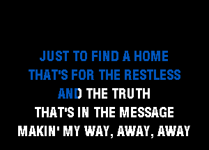 JUST TO FIND A HOME
THAT'S FOR THE RESTLESS
AND THE TRUTH
THAT'S IN THE MESSAGE
MAKIH' MY WAY, AWAY, AWAY