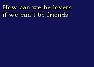 How can we be lovers
if we can't be friends