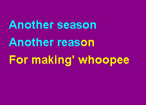 Another season
Another reason

For making' whoopee