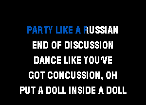 PARTY LIKE ll RUSSIAN
END OF DISCUSSION
DANCE LIKE YOU'VE

GOT CONCUSSIOH, 0H

PUT A DOLL INSIDE A DOLL