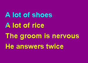 A lot of shoes
A lot of rice

The groom is nervous
He answers twice