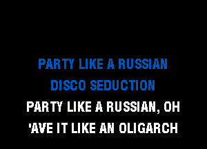 PARTY LIKE a RUSSIAN
DISCO SEDUCTION
PARTY LIKE A RUSSIAN, 0H
'A'JE IT LIKE AN OLIGARCH