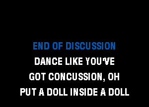 END OF DISCUSSION
DANCE LIKE YOU'VE
GOT CONCUSSIOH, 0H
PUT A DOLL INSIDE A DOLL