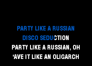 PARTY LIKE a RUSSIAN
DISCO SEDUCTION
PARTY LIKE A RUSSIAN, 0H
'A'JE IT LIKE AN OLIGARCH