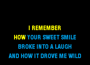 I REMEMBER
HOW YOUR SWEET SMILE
BROKE INTO A LAUGH
AND HOW IT DROVE ME WILD