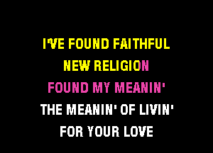 IVEFOUNDFAHHFUL
HEW RELIGION
FOUND MY MEANIN'
THE MEAHIH' 0F LWIN'

FOR YOUR LOVE l