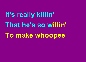 It's really killin'
That he's so willin'

To make whoopee