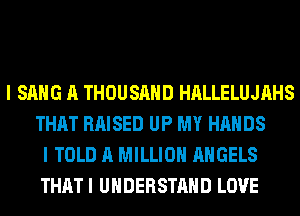 I SANG A THOUSAND HALLELUJAHS
THAT RAISED UP MY HANDS
I TOLD A MILLION ANGELS
THATI UNDERSTAND LOVE