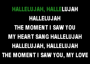 HALLELUJAH, HALLELUJAH
HALLELUJAH
THE MOMENT I SAW YOU
MY HEART SANG HALLELUJAH
HALLELUJAH, HALLELUJAH
THE MOMENT I SAW YOU, MY LOVE