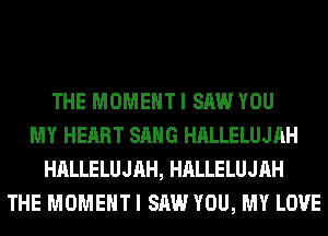 THE MOMENT I SAW YOU
MY HEART SANG HALLELUJAH
HALLELUJAH, HALLELUJAH
THE MOMENT I SAW YOU, MY LOVE