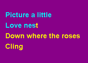 Picture a little
Love nest

Down where the roses
Cling
