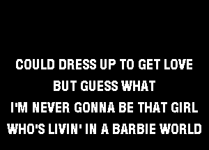 COULD DRESS UP TO GET LOVE
BUT GUESS WHAT
I'M NEVER GONNA BE THAT GIRL
WHO'S LIVIH' IN A BARBIE WORLD