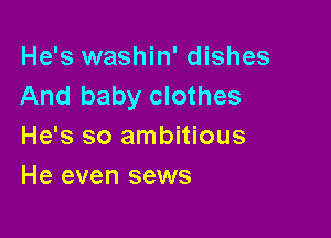 He's washin' dishes
And baby clothes

He's so ambitious
He even sews