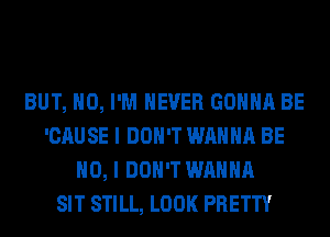 BUT, NO, I'M NEVER GONNA BE
'CAUSE I DON'T WANNA BE
NO, I DON'T WANNA
SIT STILL, LOOK PRETTY