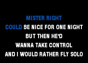 MISTER RIGHT
COULD BE NICE FOR ONE NIGHT
BUT THE HE'D
WANNA TAKE CONTROL
AND I WOULD RATHER FLY SOLO