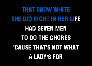 THAT SN 0W WHITE
SHE DID RIGHT IN HER LIFE
HAD SEVEN MEN
TO DO THE CHORES
'CAU SE THAT'S NOT WHAT

A LADY'S FOR I