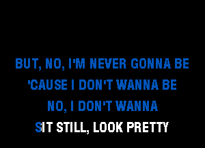 BUT, NO, I'M NEVER GONNA BE
'CAUSE I DON'T WANNA BE
NO, I DON'T WANNA
SIT STILL, LOOK PRETTY